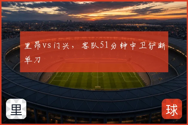 里昂vs门兴，客队51分钟中卫铲断单刀