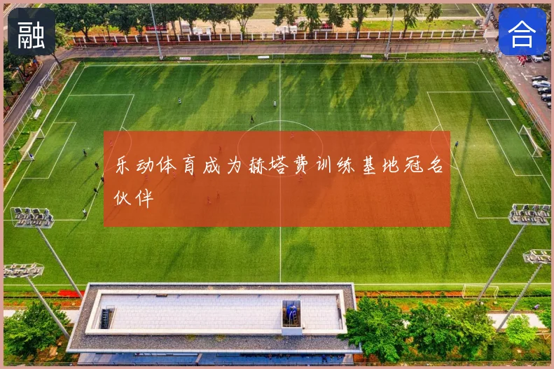 乐动体育成为赫塔费训练基地冠名伙伴