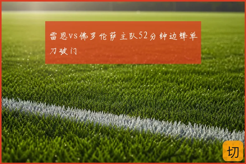 雷恩vs佛罗伦萨主队52分钟边锋单刀破门