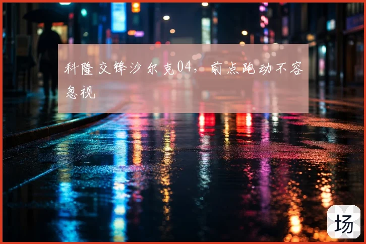 科隆交锋沙尔克04，前点跑动不容忽视