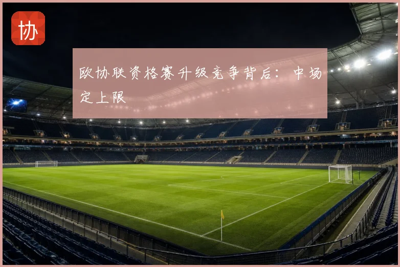 欧协联资格赛升级竞争背后：中场定上限