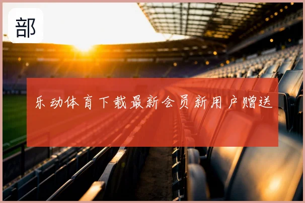 乐动体育下载最新会员新用户赠送