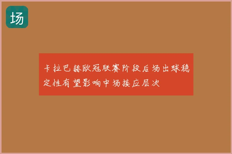 卡拉巴赫欧冠联赛阶段后场出球稳定性有望影响中场接应层次