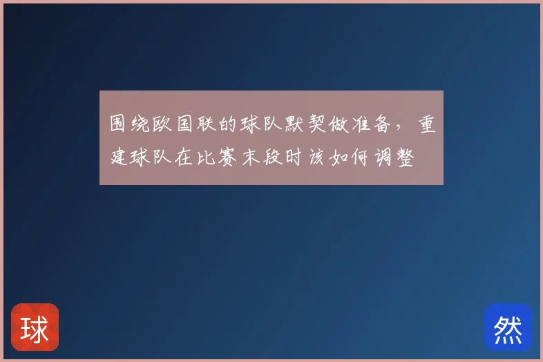 围绕欧国联的球队默契做准备，重建球队在比赛末段时该如何调整
