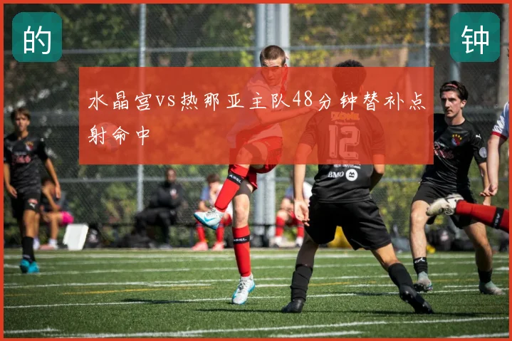 水晶宫vs热那亚主队48分钟替补点射命中